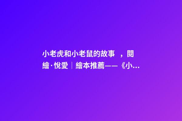 小老虎和小老鼠的故事，閱繪·悅愛│繪本推薦——《小老鼠和大老虎》